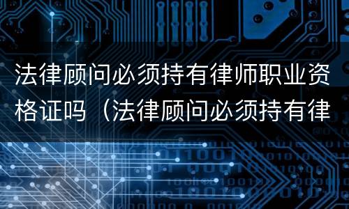 法律顾问必须持有律师职业资格证吗（法律顾问必须持有律师职业资格证吗知乎）