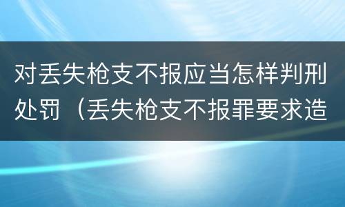 对丢失枪支不报应当怎样判刑处罚（丢失枪支不报罪要求造成了严重后果的才构成犯罪）
