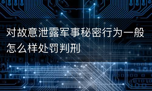 对故意泄露军事秘密行为一般怎么样处罚判刑