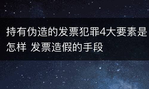 持有伪造的发票犯罪4大要素是怎样 发票造假的手段
