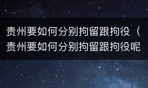 贵州要如何分别拘留跟拘役（贵州要如何分别拘留跟拘役呢）