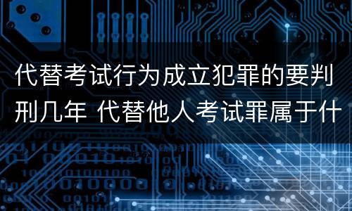 代替考试行为成立犯罪的要判刑几年 代替他人考试罪属于什么类犯罪