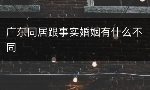 广东同居跟事实婚姻有什么不同