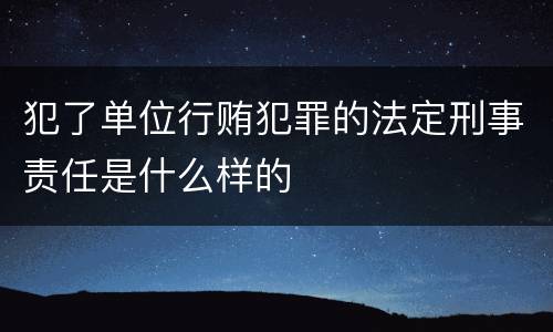 犯了单位行贿犯罪的法定刑事责任是什么样的