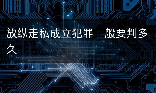 放纵走私成立犯罪一般要判多久