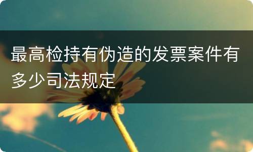 最高检持有伪造的发票案件有多少司法规定