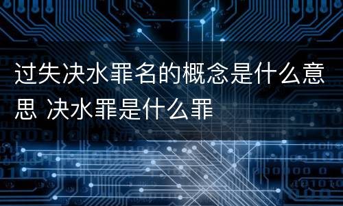 过失决水罪名的概念是什么意思 决水罪是什么罪