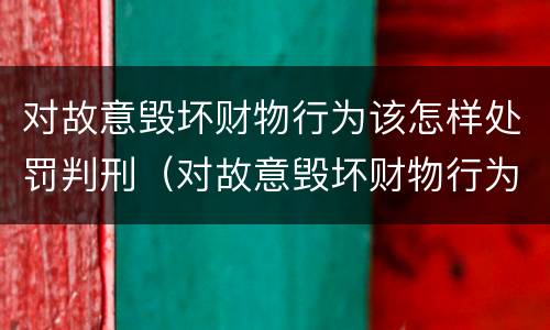 对故意毁坏财物行为该怎样处罚判刑（对故意毁坏财物行为该怎样处罚判刑吗）