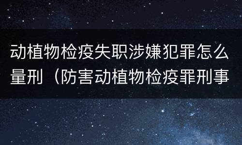 动植物检疫失职涉嫌犯罪怎么量刑（防害动植物检疫罪刑事拘留会被判刑吗）