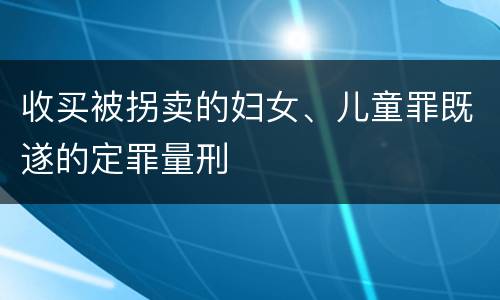 收买被拐卖的妇女、儿童罪既遂的定罪量刑