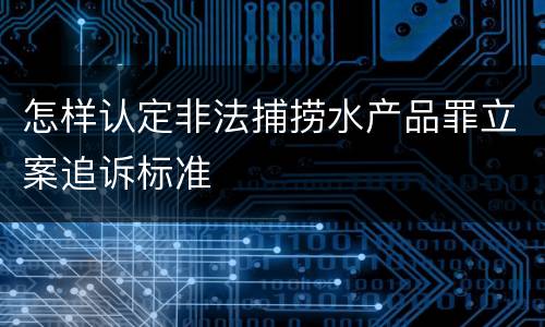 怎样认定非法捕捞水产品罪立案追诉标准