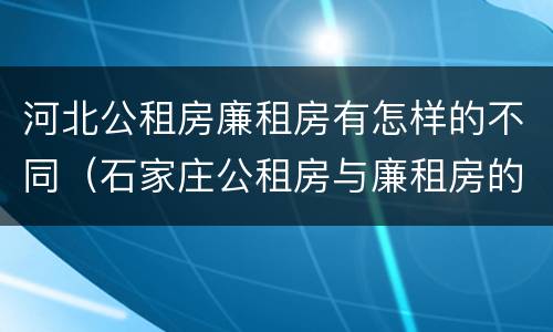 河北公租房廉租房有怎样的不同（石家庄公租房与廉租房的区别）