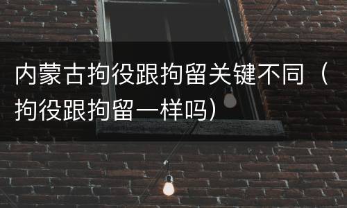 内蒙古拘役跟拘留关键不同（拘役跟拘留一样吗）