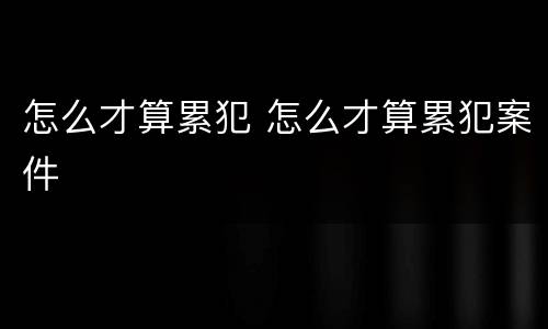 怎么才算累犯 怎么才算累犯案件
