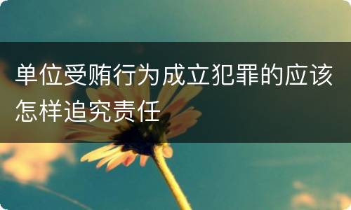 单位受贿行为成立犯罪的应该怎样追究责任