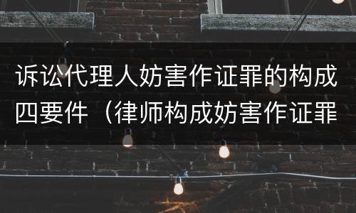 诉讼代理人妨害作证罪的构成四要件（律师构成妨害作证罪的要件）