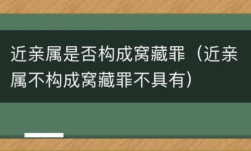 近亲属是否构成窝藏罪（近亲属不构成窝藏罪不具有）
