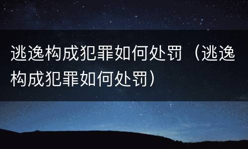逃逸构成犯罪如何处罚（逃逸构成犯罪如何处罚）