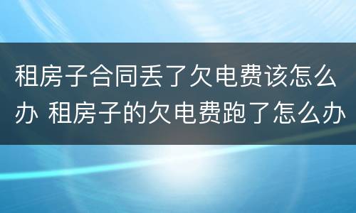 租房子合同丢了欠电费该怎么办 租房子的欠电费跑了怎么办