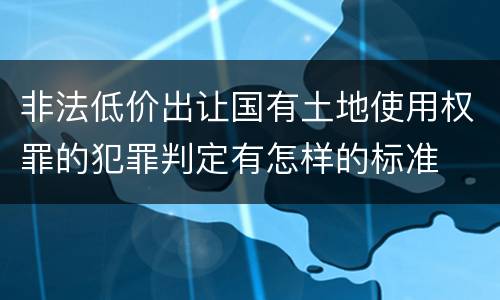 非法低价出让国有土地使用权罪的犯罪判定有怎样的标准