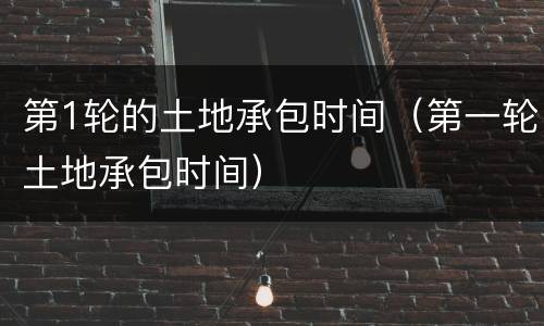 第1轮的土地承包时间（第一轮土地承包时间）