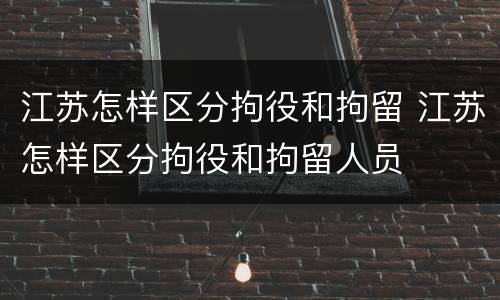 江苏怎样区分拘役和拘留 江苏怎样区分拘役和拘留人员