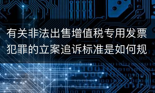 有关非法出售增值税专用发票犯罪的立案追诉标准是如何规定