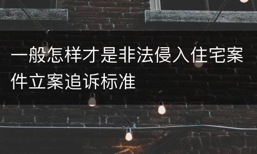 一般怎样才是非法侵入住宅案件立案追诉标准