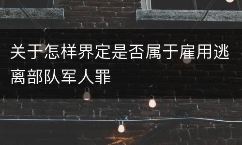 关于怎样界定是否属于雇用逃离部队军人罪
