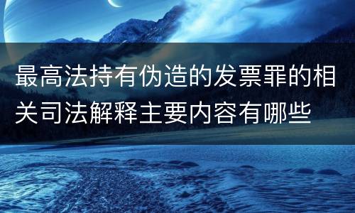 最高法持有伪造的发票罪的相关司法解释主要内容有哪些