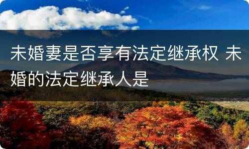 未婚妻是否享有法定继承权 未婚的法定继承人是