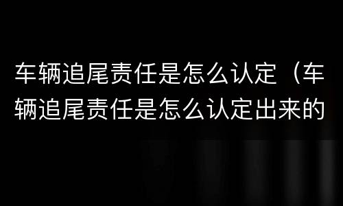 车辆追尾责任是怎么认定（车辆追尾责任是怎么认定出来的）