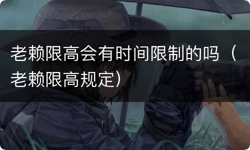 老赖限高会有时间限制的吗（老赖限高规定）
