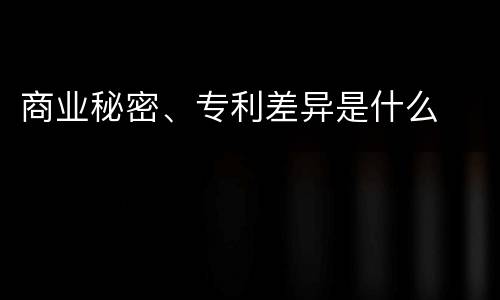 商业秘密、专利差异是什么