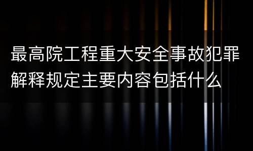最高院工程重大安全事故犯罪解释规定主要内容包括什么