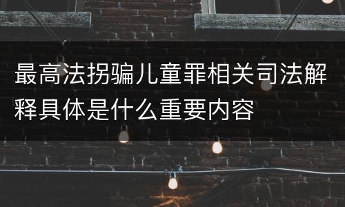 最高法拐骗儿童罪相关司法解释具体是什么重要内容