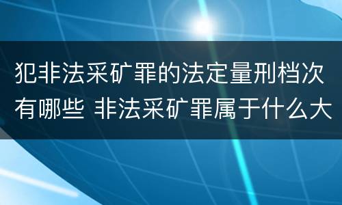 犯非法采矿罪的法定量刑档次有哪些 非法采矿罪属于什么大类