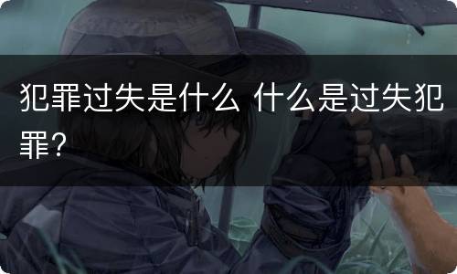 犯罪过失是什么 什么是过失犯罪?