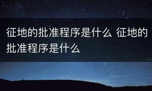 征地的批准程序是什么 征地的批准程序是什么