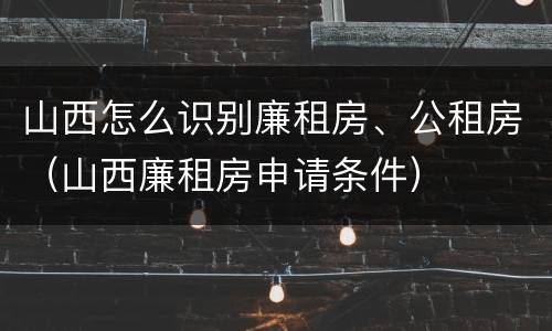 山西怎么识别廉租房、公租房（山西廉租房申请条件）
