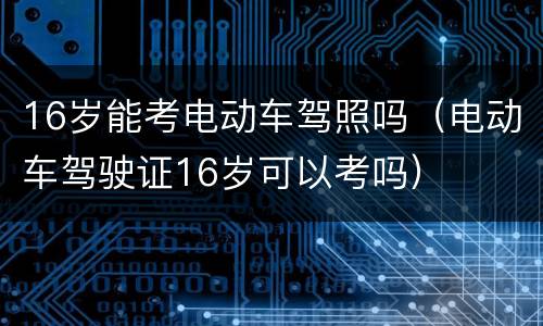 16岁能考电动车驾照吗（电动车驾驶证16岁可以考吗）