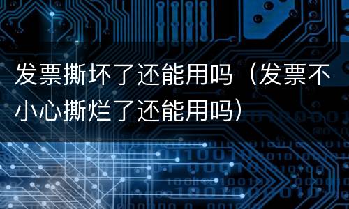 发票撕坏了还能用吗（发票不小心撕烂了还能用吗）