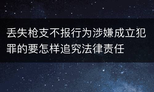 丢失枪支不报行为涉嫌成立犯罪的要怎样追究法律责任
