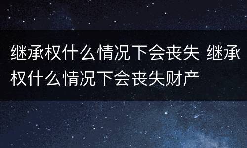 继承权什么情况下会丧失 继承权什么情况下会丧失财产