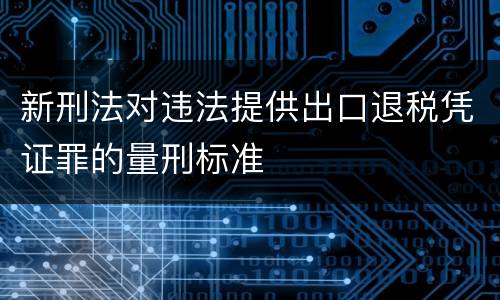 新刑法对违法提供出口退税凭证罪的量刑标准