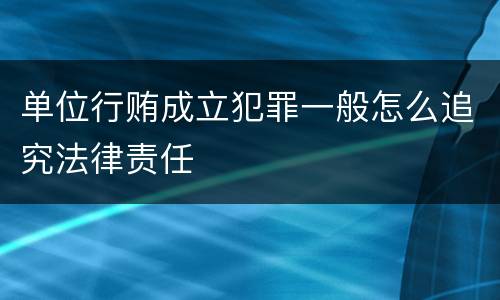 单位行贿成立犯罪一般怎么追究法律责任