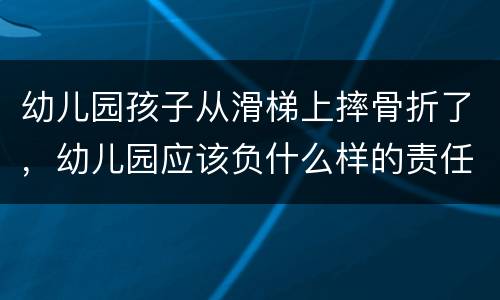 幼儿园孩子从滑梯上摔骨折了，幼儿园应该负什么样的责任