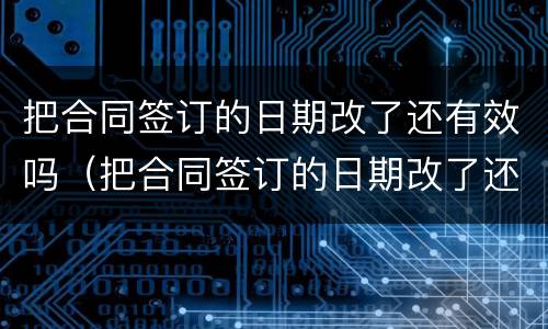 把合同签订的日期改了还有效吗（把合同签订的日期改了还有效吗怎么写）