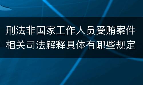 刑法非国家工作人员受贿案件相关司法解释具体有哪些规定