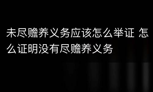 未尽赡养义务应该怎么举证 怎么证明没有尽赡养义务